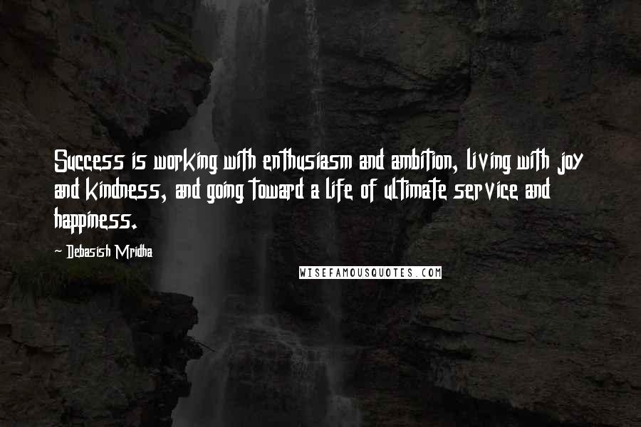 Debasish Mridha Quotes: Success is working with enthusiasm and ambition, living with joy and kindness, and going toward a life of ultimate service and happiness.