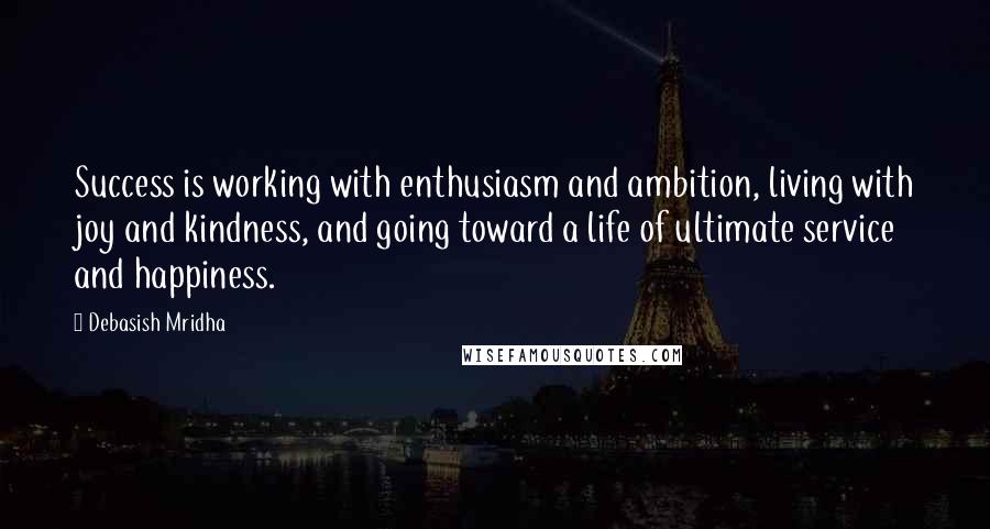 Debasish Mridha Quotes: Success is working with enthusiasm and ambition, living with joy and kindness, and going toward a life of ultimate service and happiness.