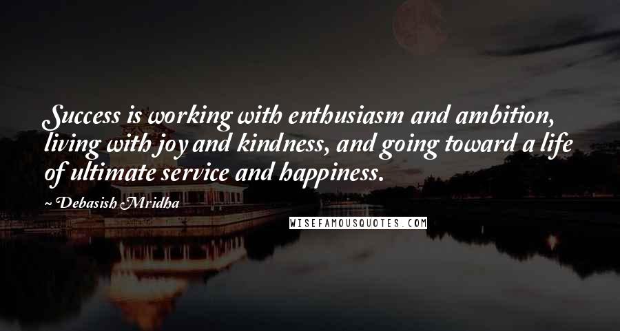 Debasish Mridha Quotes: Success is working with enthusiasm and ambition, living with joy and kindness, and going toward a life of ultimate service and happiness.