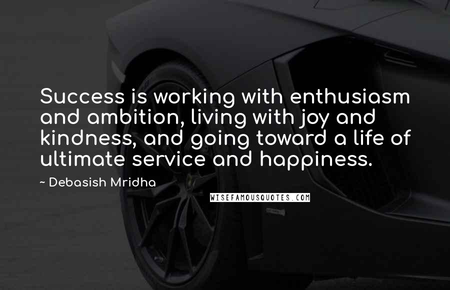 Debasish Mridha Quotes: Success is working with enthusiasm and ambition, living with joy and kindness, and going toward a life of ultimate service and happiness.