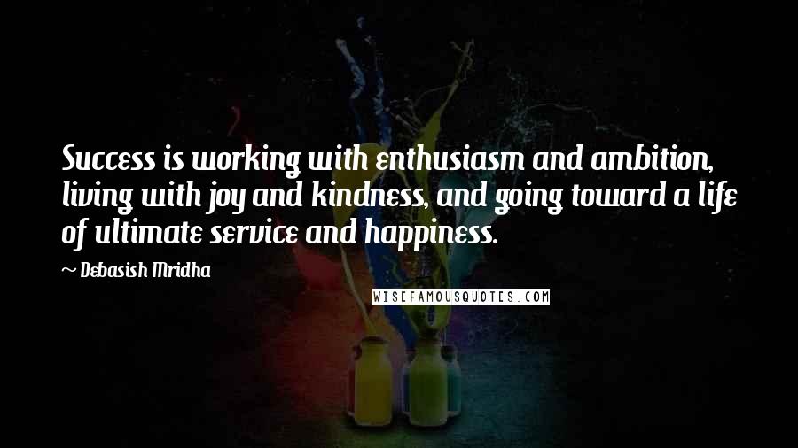 Debasish Mridha Quotes: Success is working with enthusiasm and ambition, living with joy and kindness, and going toward a life of ultimate service and happiness.