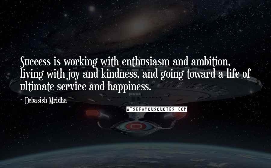 Debasish Mridha Quotes: Success is working with enthusiasm and ambition, living with joy and kindness, and going toward a life of ultimate service and happiness.