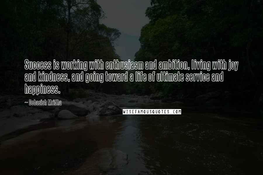 Debasish Mridha Quotes: Success is working with enthusiasm and ambition, living with joy and kindness, and going toward a life of ultimate service and happiness.