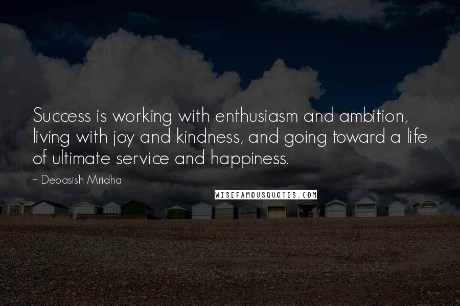 Debasish Mridha Quotes: Success is working with enthusiasm and ambition, living with joy and kindness, and going toward a life of ultimate service and happiness.