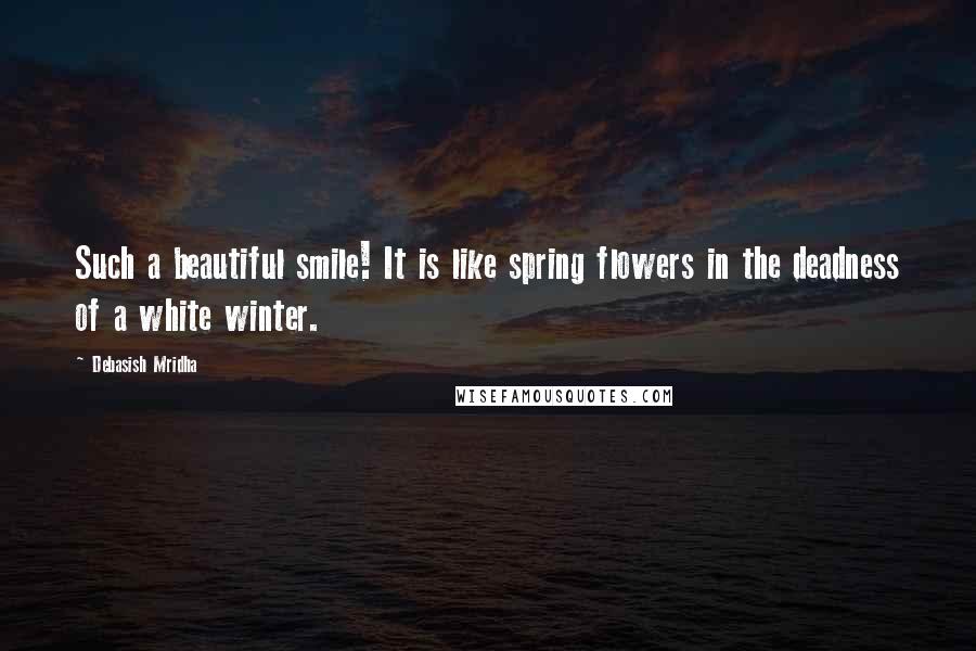 Debasish Mridha Quotes: Such a beautiful smile! It is like spring flowers in the deadness of a white winter.