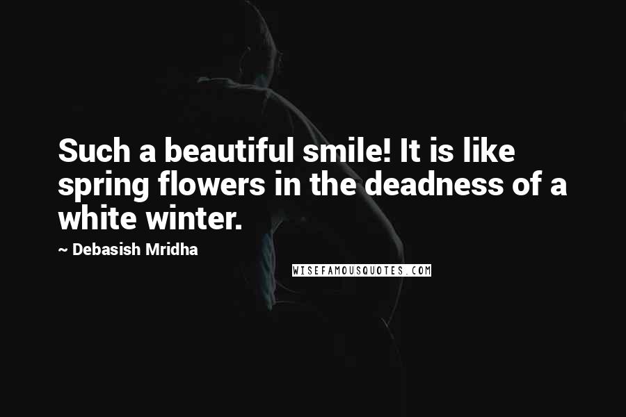 Debasish Mridha Quotes: Such a beautiful smile! It is like spring flowers in the deadness of a white winter.