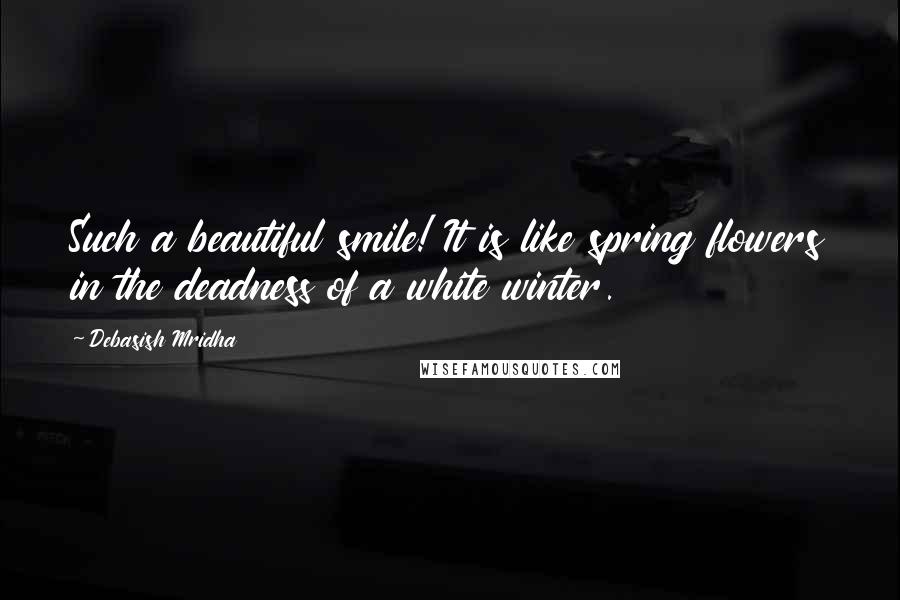 Debasish Mridha Quotes: Such a beautiful smile! It is like spring flowers in the deadness of a white winter.