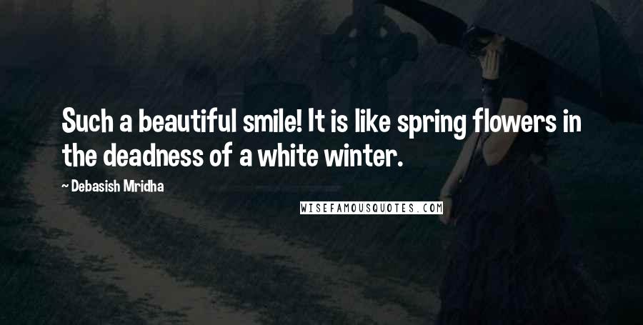 Debasish Mridha Quotes: Such a beautiful smile! It is like spring flowers in the deadness of a white winter.