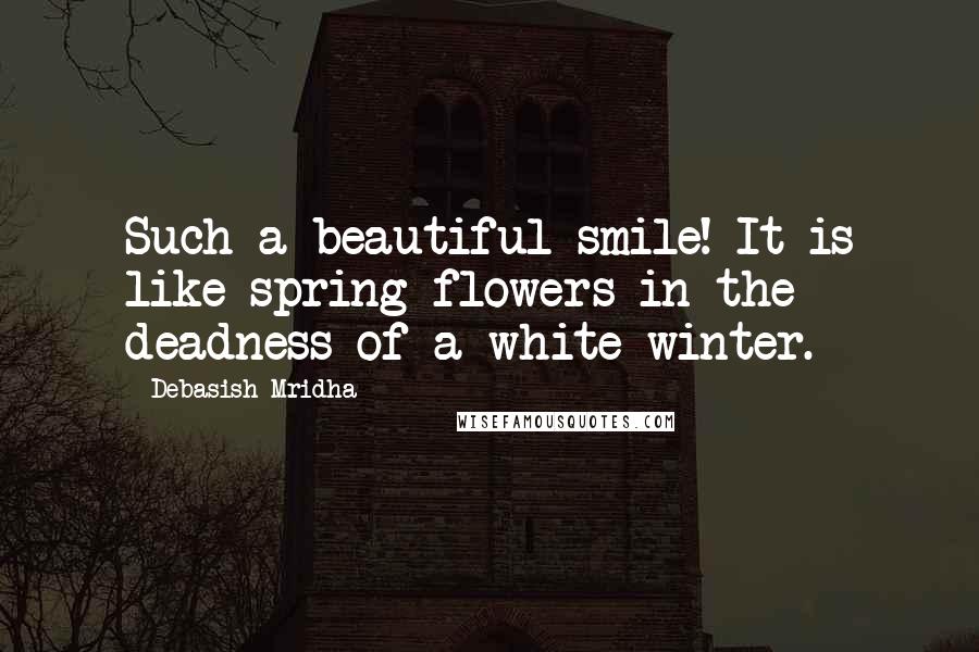 Debasish Mridha Quotes: Such a beautiful smile! It is like spring flowers in the deadness of a white winter.