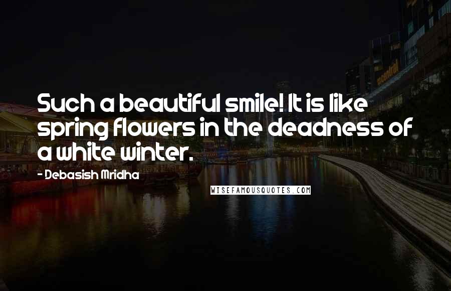 Debasish Mridha Quotes: Such a beautiful smile! It is like spring flowers in the deadness of a white winter.