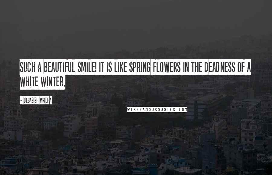 Debasish Mridha Quotes: Such a beautiful smile! It is like spring flowers in the deadness of a white winter.