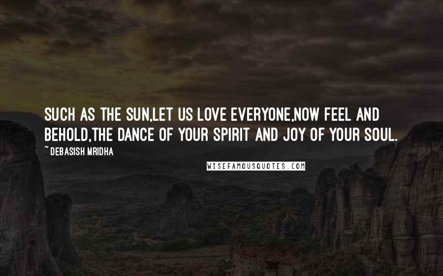 Debasish Mridha Quotes: Such as the sun,let us love everyone,now feel and behold,the dance of your spirit and joy of your soul.