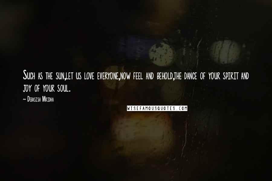 Debasish Mridha Quotes: Such as the sun,let us love everyone,now feel and behold,the dance of your spirit and joy of your soul.