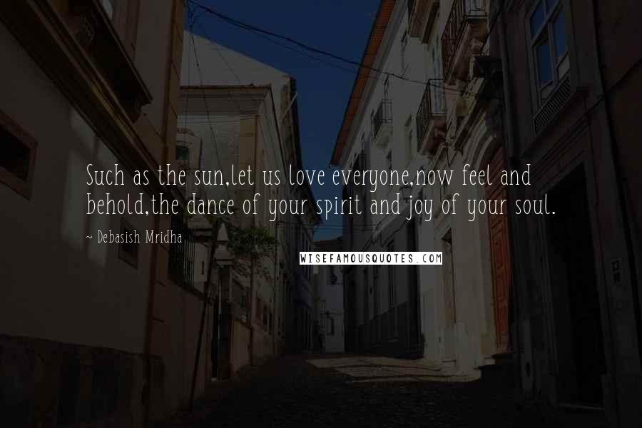 Debasish Mridha Quotes: Such as the sun,let us love everyone,now feel and behold,the dance of your spirit and joy of your soul.