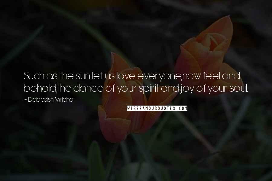 Debasish Mridha Quotes: Such as the sun,let us love everyone,now feel and behold,the dance of your spirit and joy of your soul.