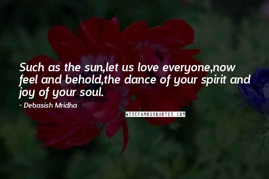 Debasish Mridha Quotes: Such as the sun,let us love everyone,now feel and behold,the dance of your spirit and joy of your soul.