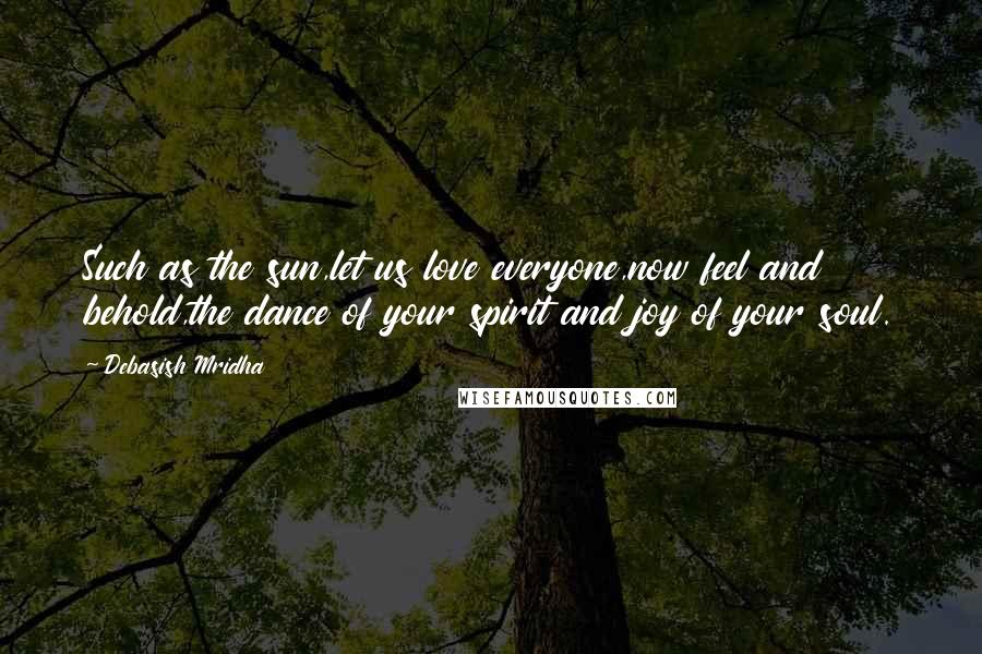Debasish Mridha Quotes: Such as the sun,let us love everyone,now feel and behold,the dance of your spirit and joy of your soul.