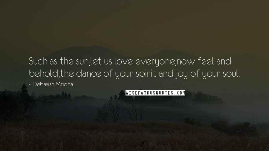 Debasish Mridha Quotes: Such as the sun,let us love everyone,now feel and behold,the dance of your spirit and joy of your soul.