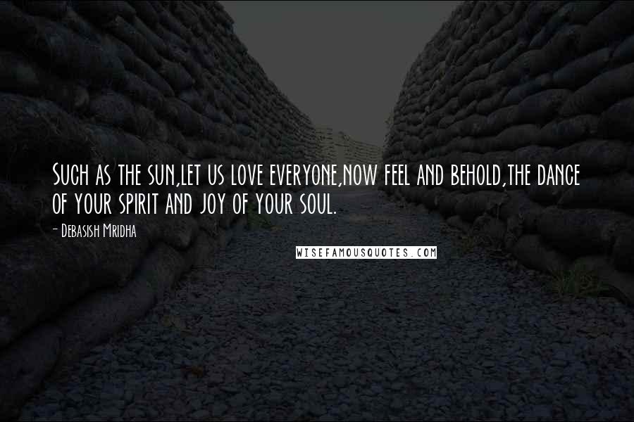 Debasish Mridha Quotes: Such as the sun,let us love everyone,now feel and behold,the dance of your spirit and joy of your soul.