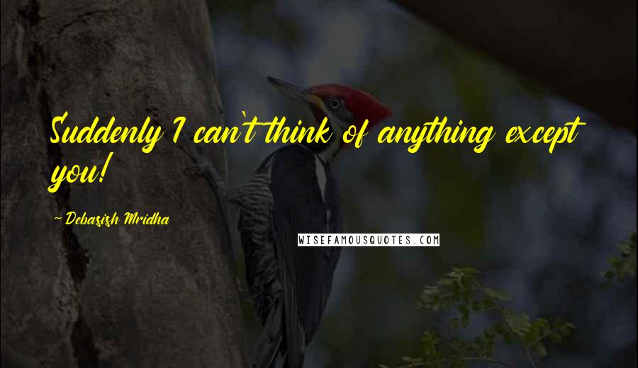 Debasish Mridha Quotes: Suddenly I can't think of anything except you!
