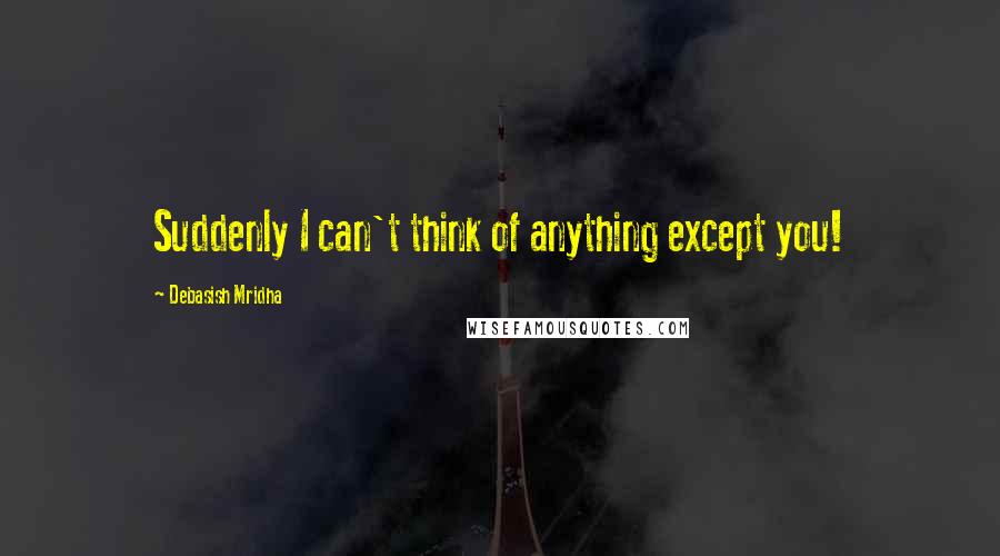 Debasish Mridha Quotes: Suddenly I can't think of anything except you!
