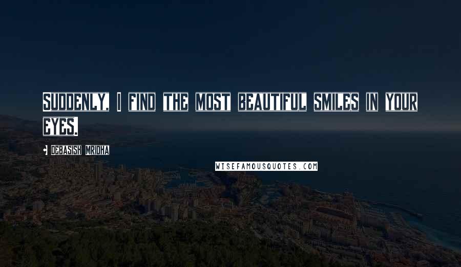 Debasish Mridha Quotes: Suddenly, I find the most beautiful smiles in your eyes.