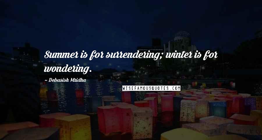 Debasish Mridha Quotes: Summer is for surrendering; winter is for wondering.