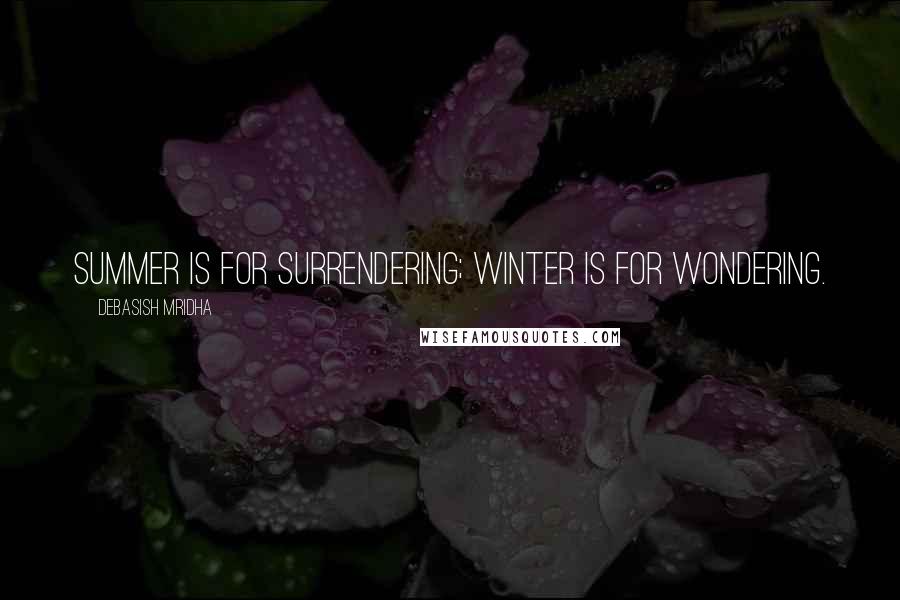 Debasish Mridha Quotes: Summer is for surrendering; winter is for wondering.