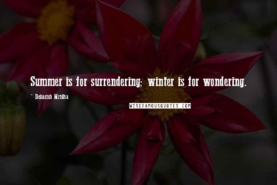 Debasish Mridha Quotes: Summer is for surrendering; winter is for wondering.