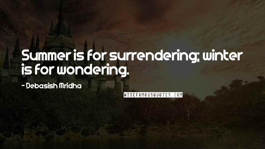 Debasish Mridha Quotes: Summer is for surrendering; winter is for wondering.