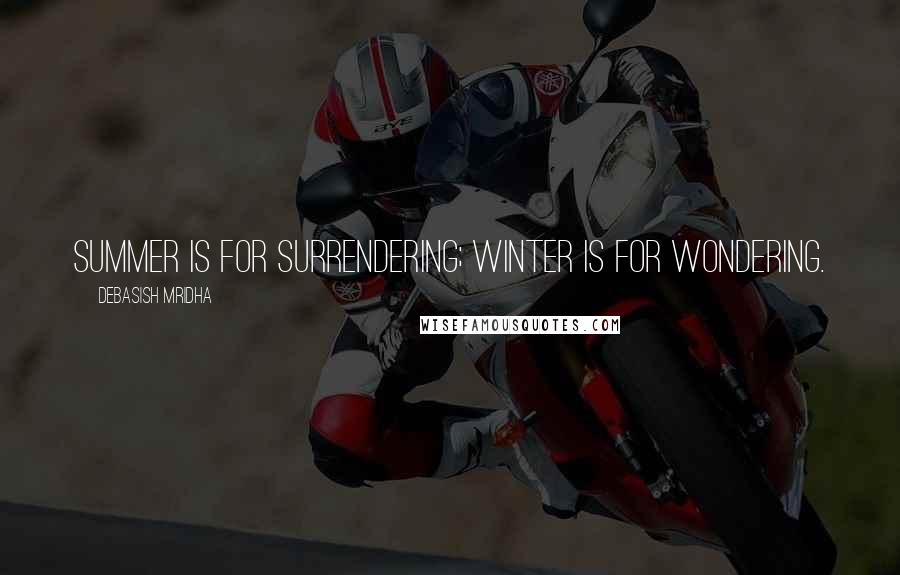 Debasish Mridha Quotes: Summer is for surrendering; winter is for wondering.