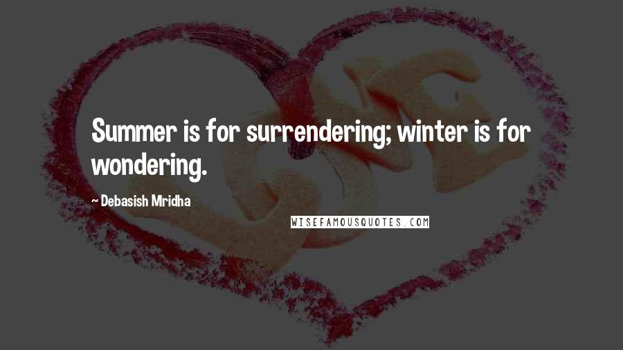 Debasish Mridha Quotes: Summer is for surrendering; winter is for wondering.