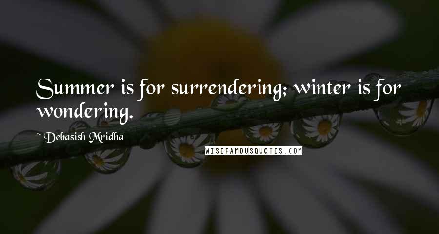 Debasish Mridha Quotes: Summer is for surrendering; winter is for wondering.