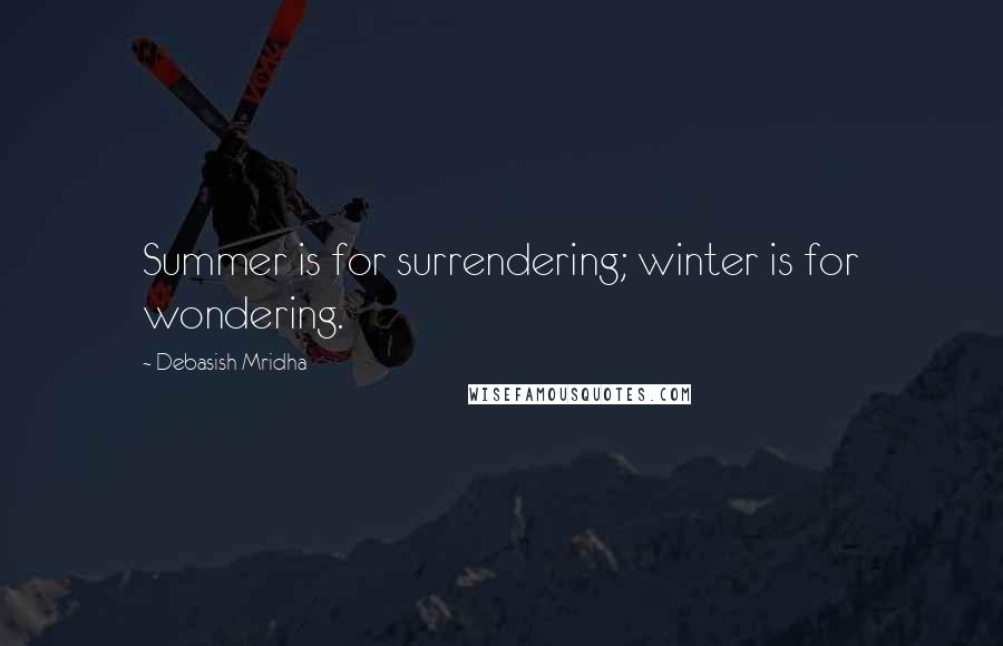 Debasish Mridha Quotes: Summer is for surrendering; winter is for wondering.