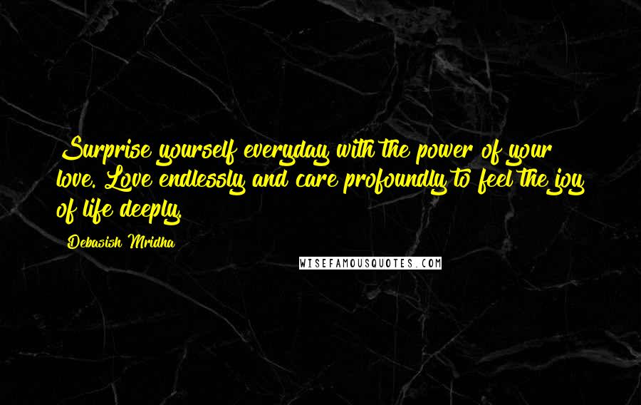 Debasish Mridha Quotes: Surprise yourself everyday with the power of your love. Love endlessly and care profoundly to feel the joy of life deeply.