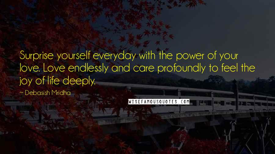Debasish Mridha Quotes: Surprise yourself everyday with the power of your love. Love endlessly and care profoundly to feel the joy of life deeply.