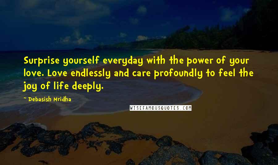 Debasish Mridha Quotes: Surprise yourself everyday with the power of your love. Love endlessly and care profoundly to feel the joy of life deeply.
