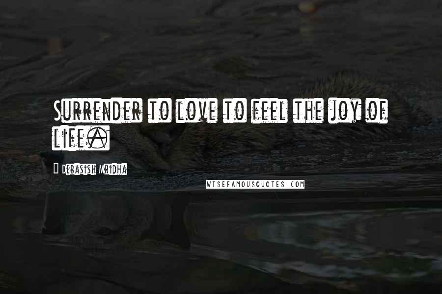 Debasish Mridha Quotes: Surrender to love to feel the joy of life.