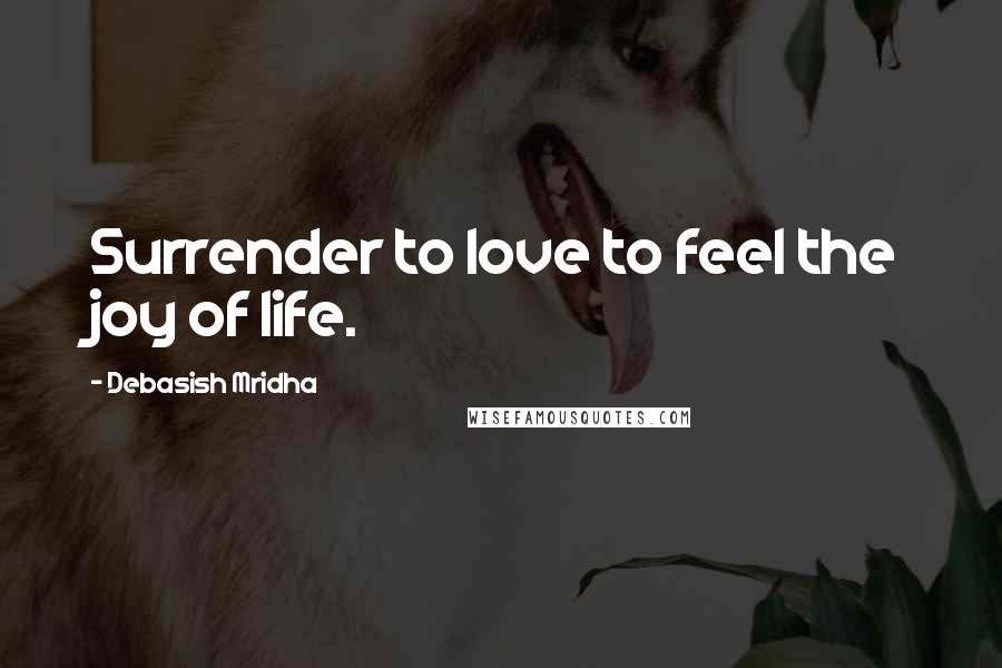 Debasish Mridha Quotes: Surrender to love to feel the joy of life.