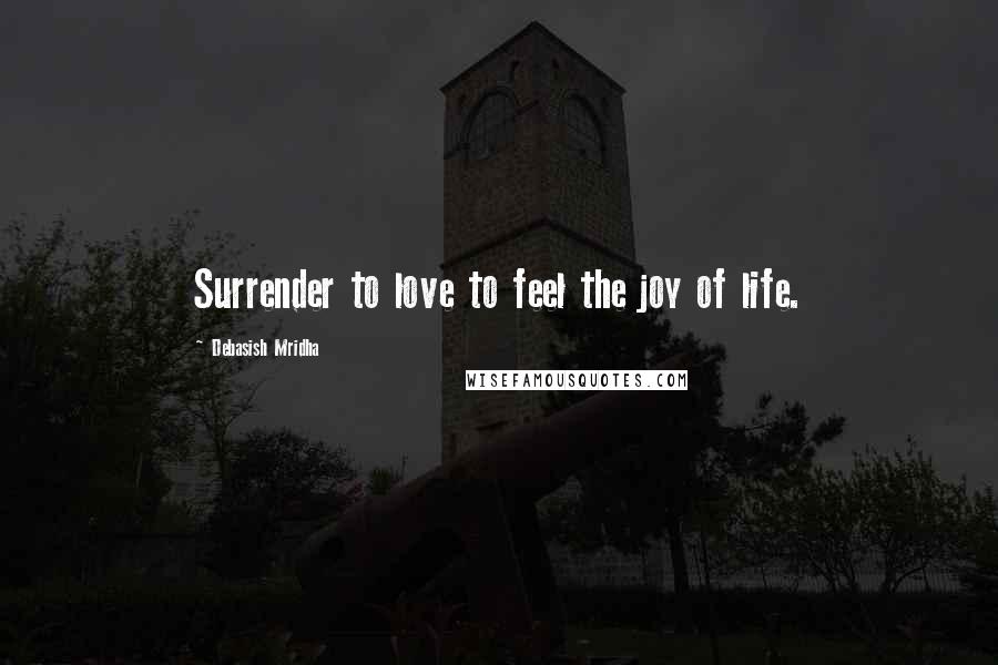 Debasish Mridha Quotes: Surrender to love to feel the joy of life.