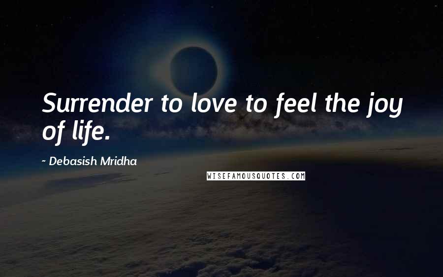 Debasish Mridha Quotes: Surrender to love to feel the joy of life.