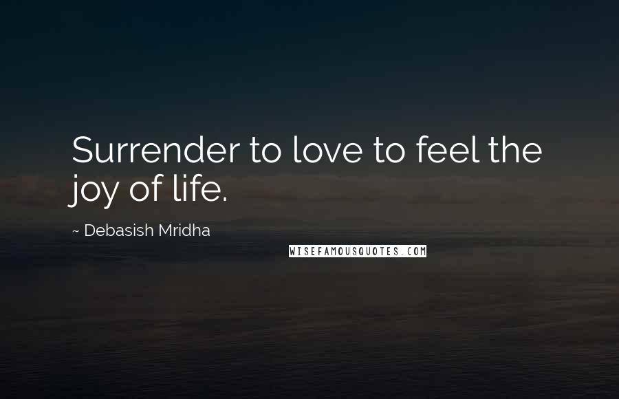 Debasish Mridha Quotes: Surrender to love to feel the joy of life.