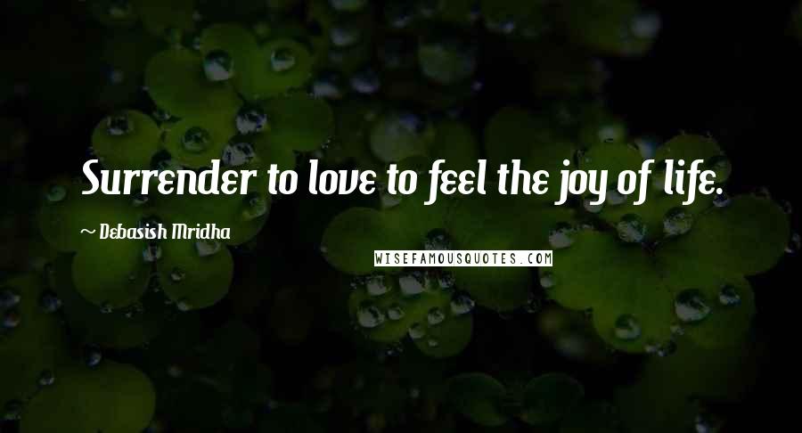 Debasish Mridha Quotes: Surrender to love to feel the joy of life.