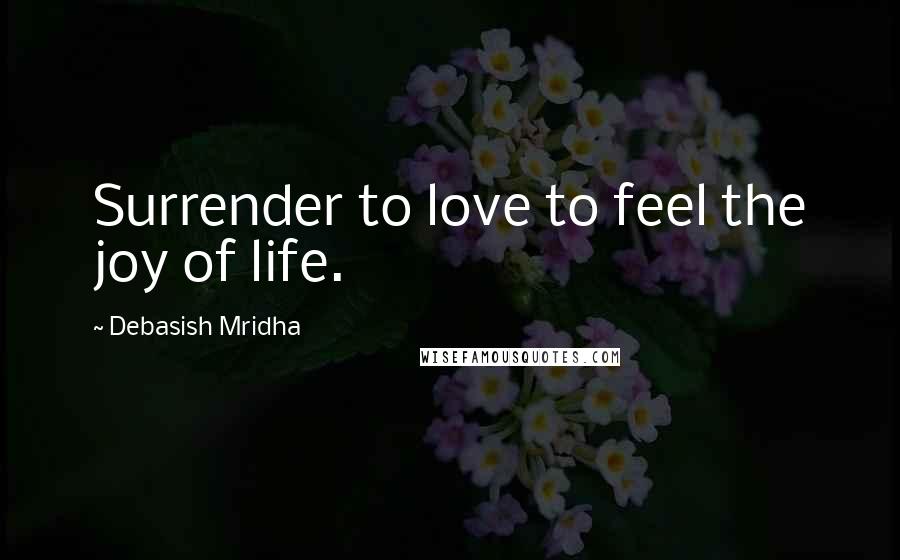 Debasish Mridha Quotes: Surrender to love to feel the joy of life.