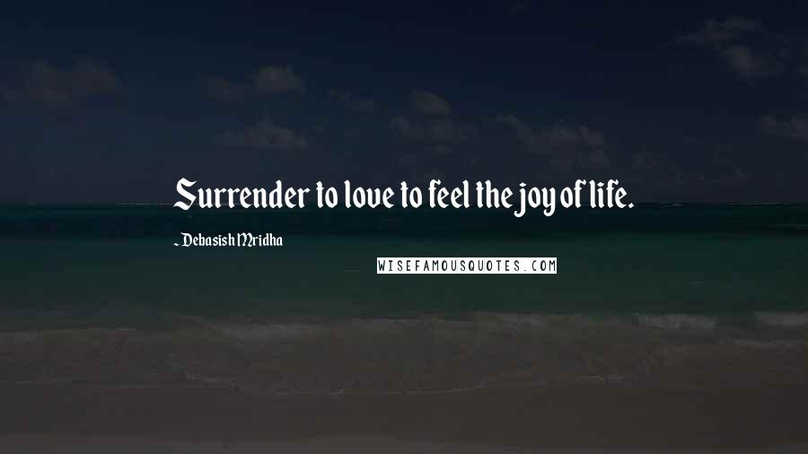 Debasish Mridha Quotes: Surrender to love to feel the joy of life.