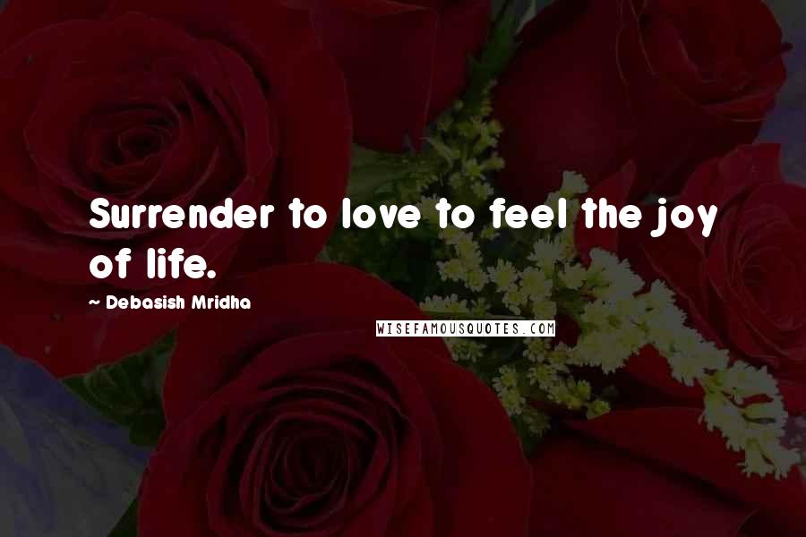 Debasish Mridha Quotes: Surrender to love to feel the joy of life.