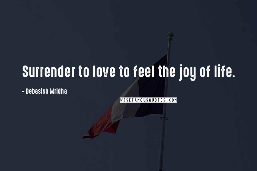 Debasish Mridha Quotes: Surrender to love to feel the joy of life.