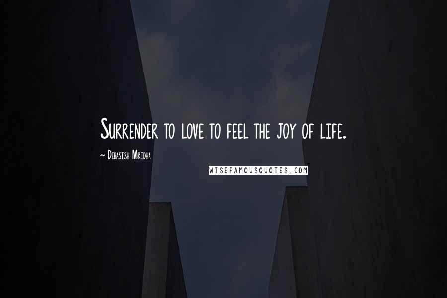 Debasish Mridha Quotes: Surrender to love to feel the joy of life.