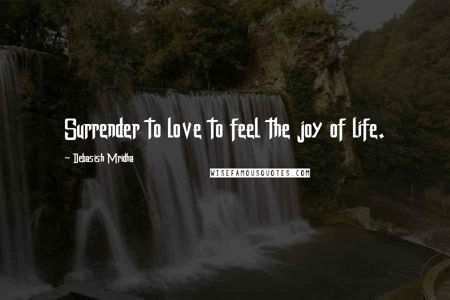 Debasish Mridha Quotes: Surrender to love to feel the joy of life.