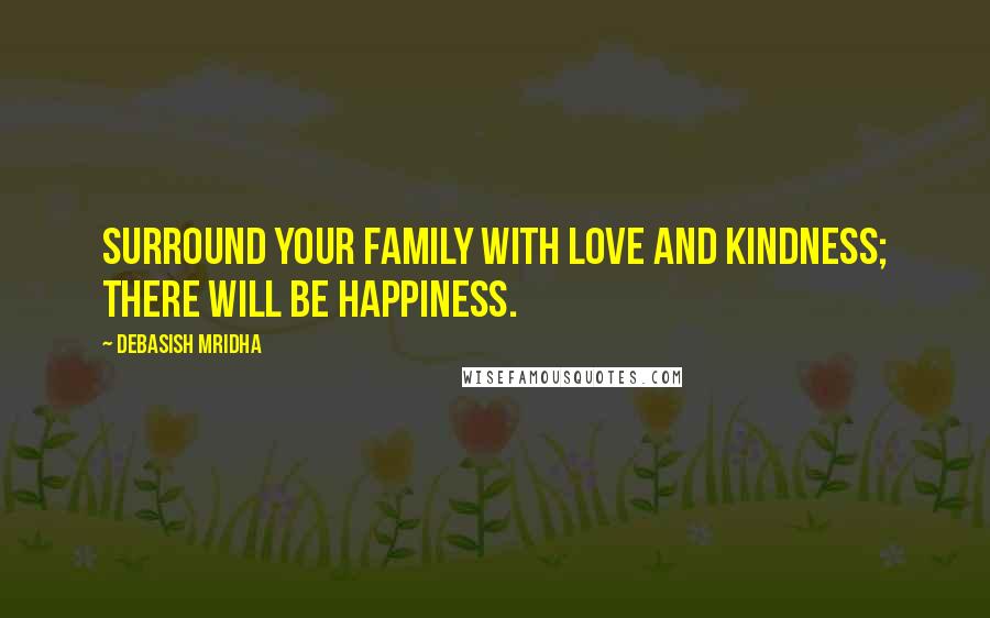 Debasish Mridha Quotes: Surround your family with love and kindness; there will be happiness.
